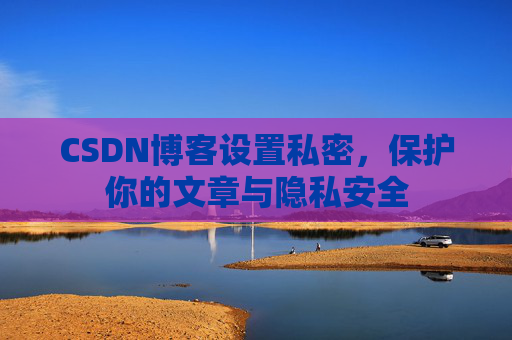 CSDN博客设置私密,保护你的文章与隐私安全