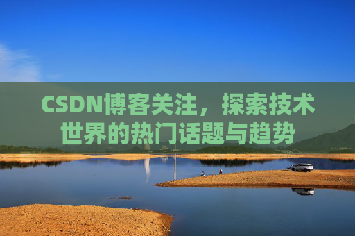 CSDN博客关注，探索技术世界的热门话题与趋势