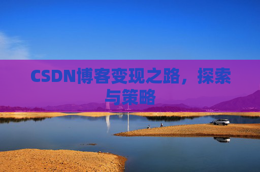 CSDN博客变现之路,探索与策略