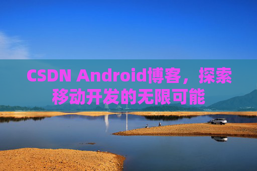 CSDN Android博客，探索移动开发的无限可能